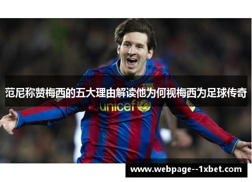 范尼称赞梅西的五大理由解读他为何视梅西为足球传奇