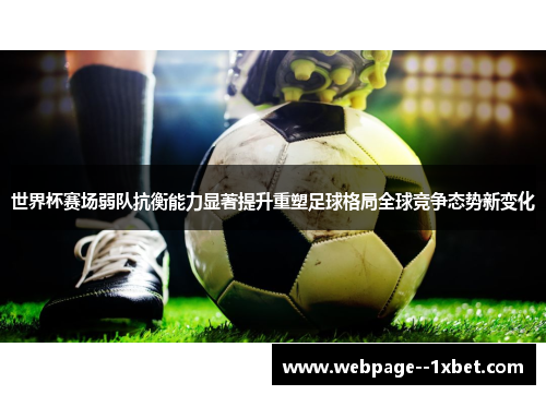 世界杯赛场弱队抗衡能力显著提升重塑足球格局全球竞争态势新变化