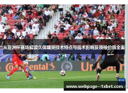 从亚洲杯赛场解读久保建英技术特点与战术影响及领袖价值全面