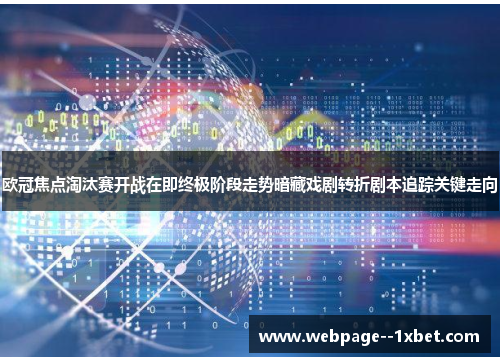 欧冠焦点淘汰赛开战在即终极阶段走势暗藏戏剧转折剧本追踪关键走向