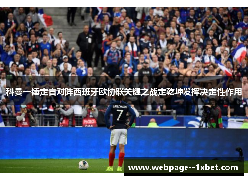 科曼一锤定音对阵西班牙欧协联关键之战定乾坤发挥决定性作用