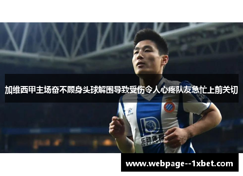 加维西甲主场奋不顾身头球解围导致受伤令人心疼队友急忙上前关切