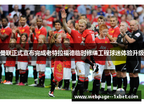 曼联正式宣布完成老特拉福德临时修缮工程球迷体验升级