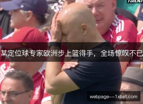某定位球专家欧洲步上篮得手,全场惊叹不已 某定位球专家欧洲步上篮得手,全场惊叹不已
