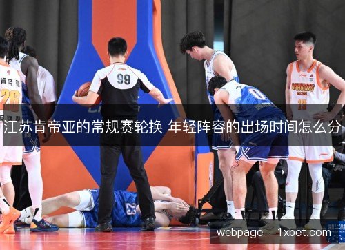 江苏肯帝亚的常规赛轮换 年轻阵容的出场时间怎么分 江苏肯帝亚的常规赛轮换 年轻阵容的出场时间怎么分